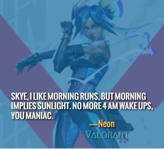  Skye, I like morning runs, but morning implies sunlight. No more 4 AM wake ups, you maniac. ―Neon (Valorant)