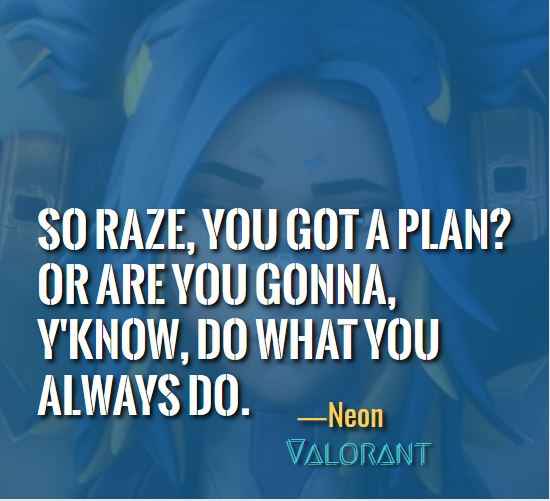 So Raze, you got a plan? Or are you gonna, y'know, do what you always do. ―Neon (Valorant)