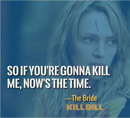 So if you're gonna kill me, now's the time. ―The Bride, Most Badass Kill Bill Quotes 