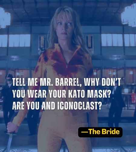 Tell me Mr. Barrel, why don’t you wear your Kato mask? Are you and iconoclast? ―The Bride