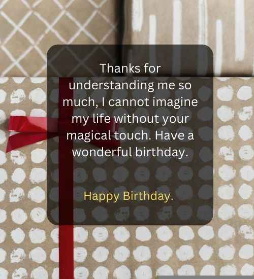 Thanks for understanding me so much, I cannot imagine my life without your magical touch. Have a wonderful birthday.