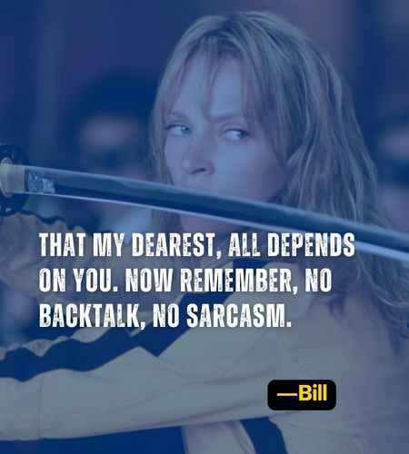That my dearest, all depends on you. Now remember, no backtalk, no sarcasm. ―Bill