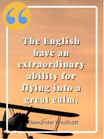 The English have an extraordinary ability for flying into a great calm. ―Alexander Woollcott