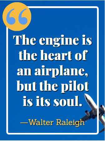 The engine is the heart of an airplane, but the pilot is its soul. ―Walter Raleigh