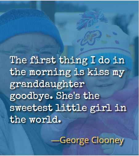 The first thing I do in the morning is kiss my granddaughter goodbye. She's the sweetest little girl in the world. ―George Clooney