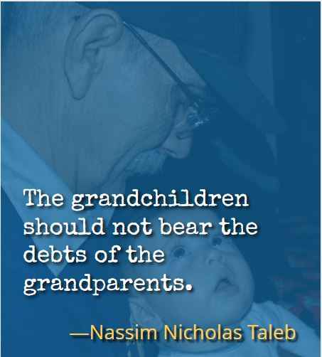 The grandchildren should not bear the debts of the grandparents. ―Nassim Nicholas Taleb