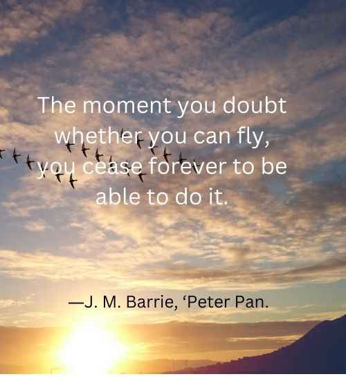 The moment you doubt whether you can fly, you cease forever to be able to do it.