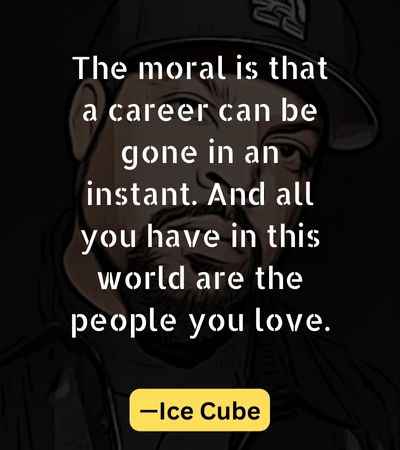 The moral is that a career can be gone in an instant. And all you have in this world are the people you love.