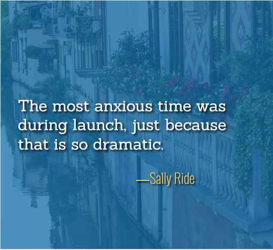 The most anxious time was during launch, just because that is so dramatic. ―Sally Ride