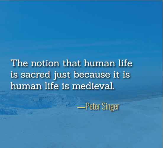 The notion that human life is sacred just because it is human life is medieval. ―Peter Singer, Best Just Because Quotes: How to Make the Most of Them