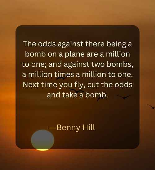 The odds against there being a bomb on a plane are a million to one; and against two bombs, a million times a million to one. Next time you fly, cut the odds and take a bomb.
