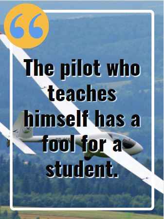 The pilot who teaches himself has a fool for a student. Flying Quotes That Will Soar You to Great Heights
