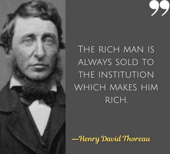 The rich man is always sold to the institution which makes him rich. ―Henry David Thoreau Quotes on Civil Disobedience,