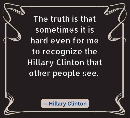The truth is that sometimes it is hard even for me to recognize the Hillary
