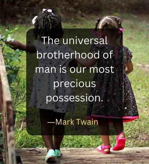 The universal brotherhood of man is our most precious possession.