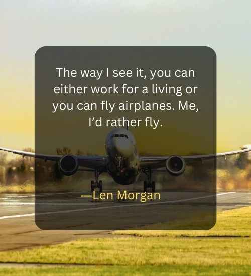 The way I see it, you can either work for a living or you can fly airplanes. Me, I’d rather fly.