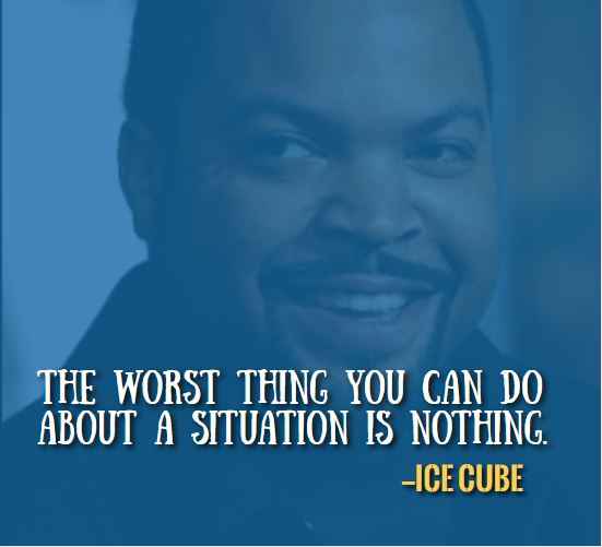 The worst thing you can do about a situation is nothing. —Best Ice Cube Quotes