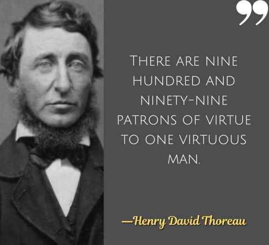 There are nine hundred and ninety-nine patrons of virtue to one virtuous man. ―Best Henry David Thoreau Quotes on Civil Disobedience,