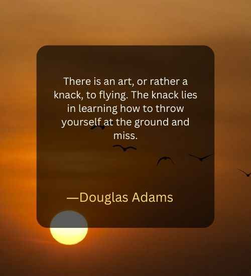 There is an art, or rather a knack, to flying. The knack lies in learning how to throw yourself at the ground and miss.