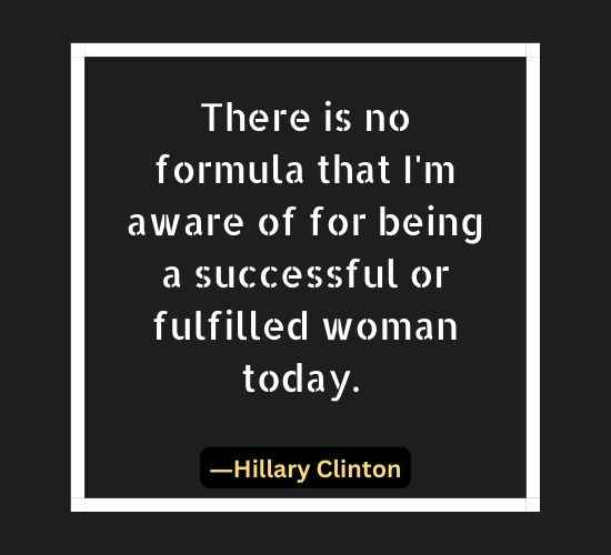 There is no formula that I'm aware of for being a successful or fulfilled woman today.