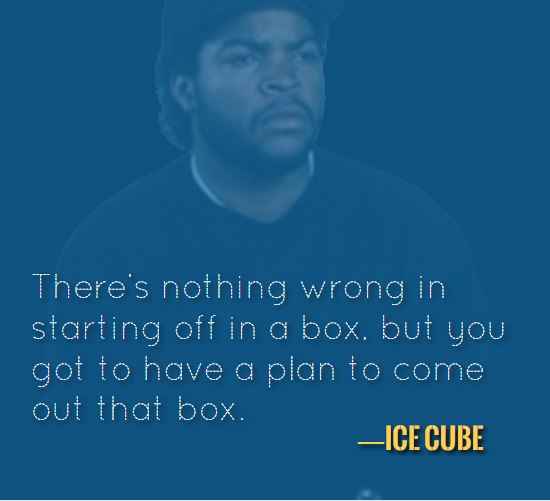There’s nothing wrong in starting off in a box, but you got to have a plan to come out that box. —Ice Cube, 121 Best Ice Cube Quotes for When You Need Some Inspiration