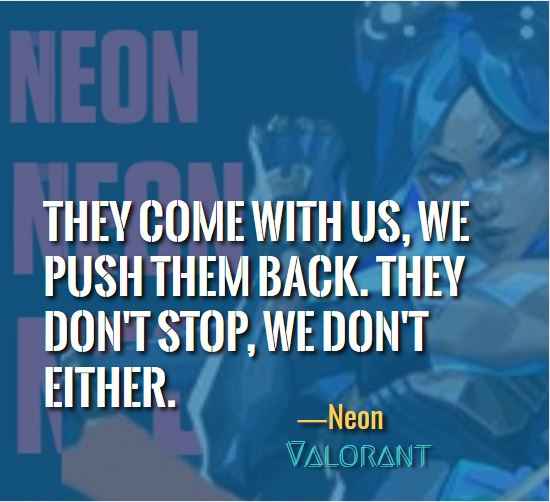  They come with us, we push them back. They don't stop, we don't either. ―Neon (Valorant)