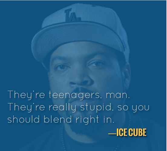  They’re teenagers, man. They’re really stupid, so you should blend right in. —Ice Cube, 121 Best Ice Cube Quotes for When You Need Some Inspiration