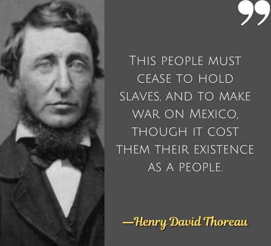 This people must cease to hold slaves, and to make war on Mexico, though it cost them their existence as a people. ―Henry David Thoreau