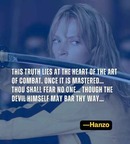 This truth lies at the heart of the art of combat. Once it is mastered… Thou shall fear no one… Though the devil himself may bar thy way… ―Hanzo