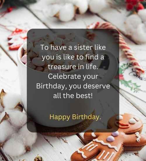 To have a sister like you is like to find a treasure in life. Celebrate your Birthday, you deserve all the best!