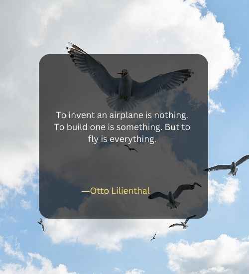 To invent an airplane is nothing. To build one is something. But to fly is everything.