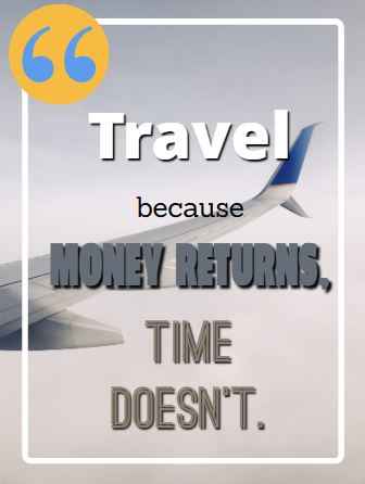 Travel because money returns, time doesn't. Flying Quotes That Will Soar You to Great Heights