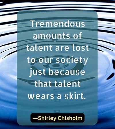 Tremendous amounts of talent are lost to our society just because that talent wears a skirt.