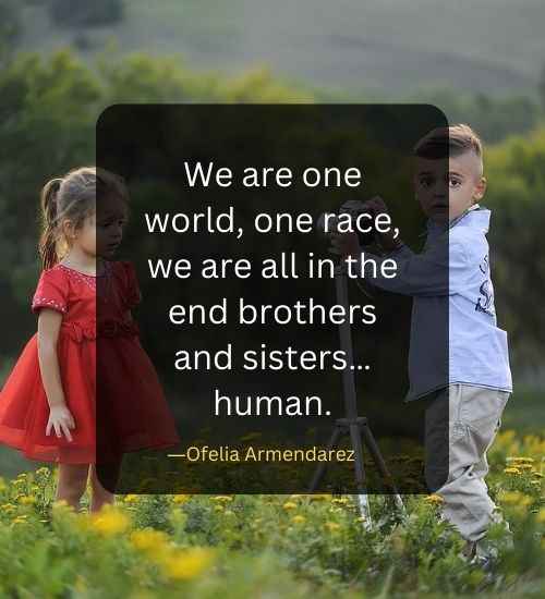 We are one world, one race, we are all in the end brothers and sisters…human.