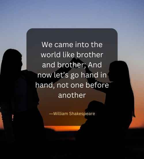 We came into the world like brother and brother; And now let’s go hand in hand, not one before another.