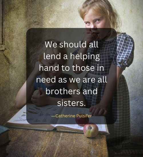 We should all lend a helping hand to those in need as we are all brothers and sisters.