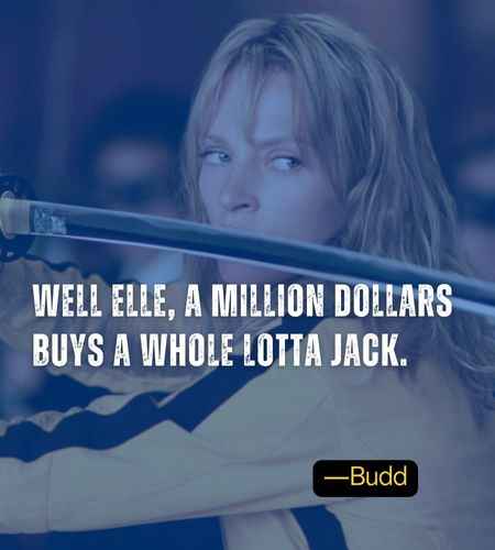 Well Elle, a million dollars buys a whole lotta Jack. ―Budd