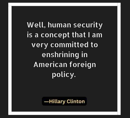 Well, human security is a concept that I am very committed to enshrining in American foreign