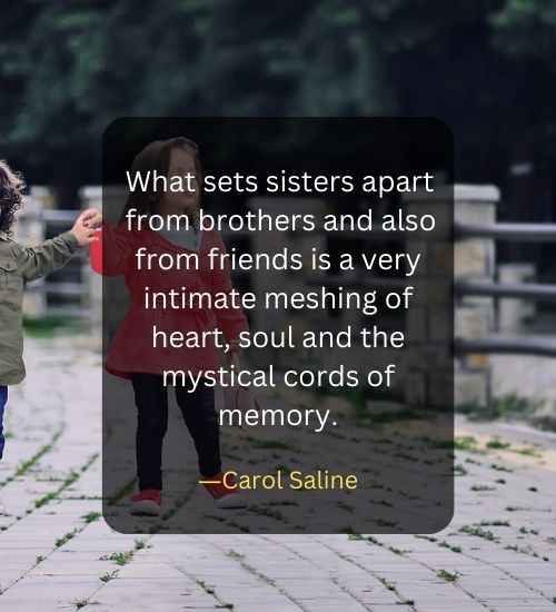 What sets sisters apart from brothers and also from friends is a very intimate meshing of heart, soul and the mystical cords of memory.