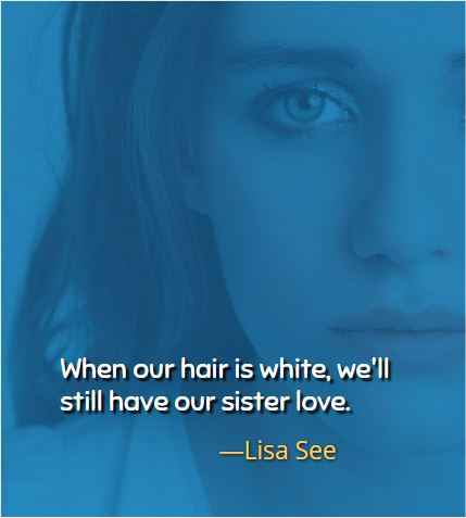 When our hair is white, we'll still have our sister love. ―Lisa See