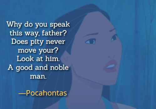 Why do you speak this way, father? Does pity never move your? Look at him. A good and noble man. ―Pocahontas, Best Pocahontas Quotes, 