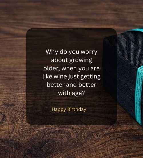 Why do you worry about growing older, when you are like wine just getting better and better with age