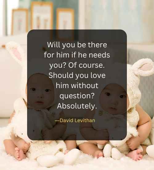 Will you be there for him if he needs you Of course. Should you love him without question Absolutely.