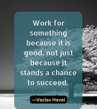 Work for something because it is good, not just because it stands a chance to succeed.