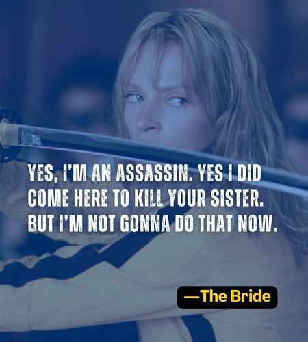 Yes, I’m an assassin. Yes I did come here to kill your sister. But I’m not gonna do that now. ―The Bride