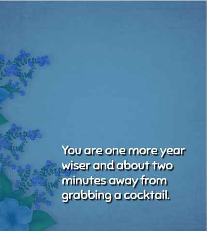 You are one more year wiser and about two minutes away from grabbing a cocktail.