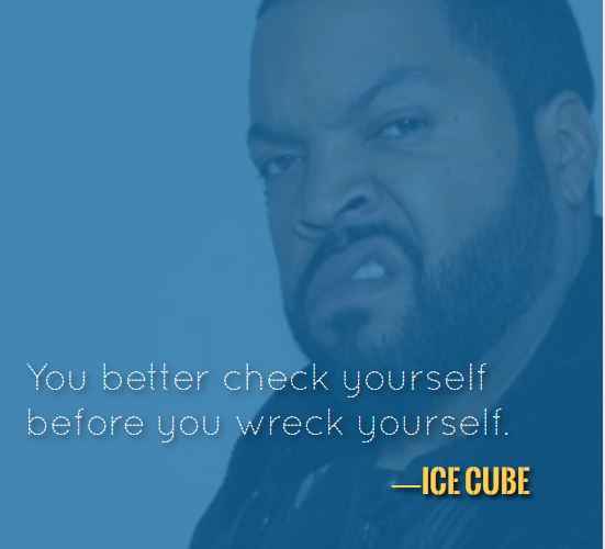 You better check yourself before you wreck yourself. —Ice Cube, 121 Best Ice Cube Quotes for When You Need Some Inspiration