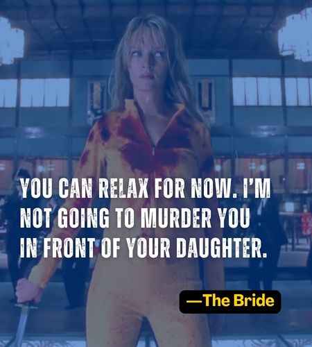 You can relax for now. I’m not going to murder you in front of your daughter. ―The Bride