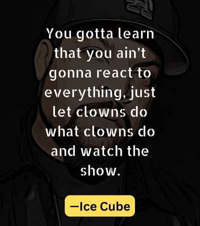 You gotta learn that you ain’t gonna react to everything, just let clowns do what clowns do and watch the show.