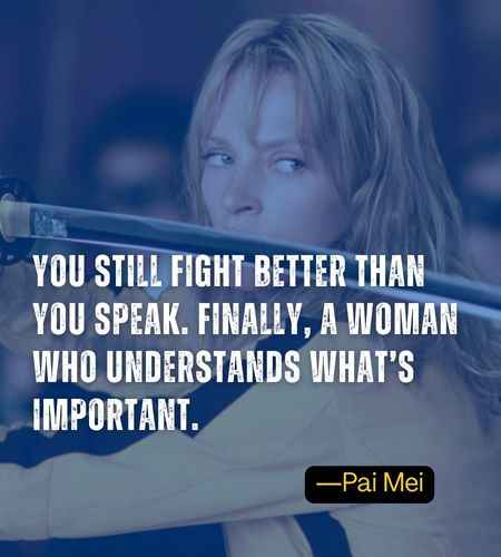 You still fight better than you speak. Finally, a woman who understands what’s important. ―Pai Mei